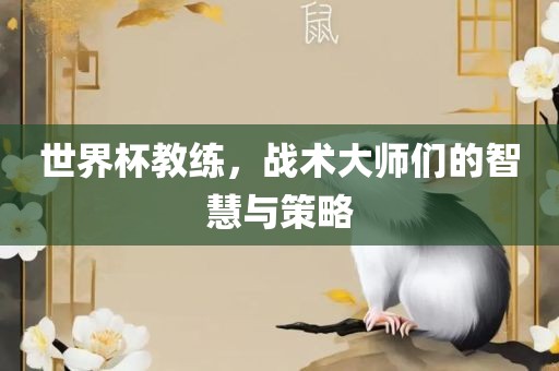 世界杯教练，战术大师们的智慧与策略