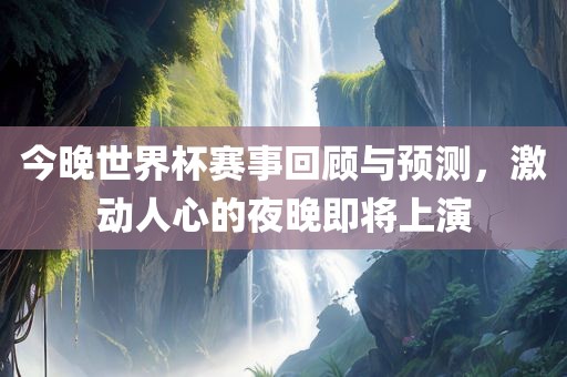 今晚世界杯赛事回顾与预测，激动人心的夜晚即将上演