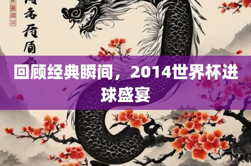 回顾经典瞬间，2洪湖市顺升工程机械租赁有限公司014世界杯进球盛宴