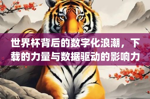 世界杯背后的数字化浪潮，下载的力量与数据驱动的影响力洪湖市顺升工程机械租赁有限公司