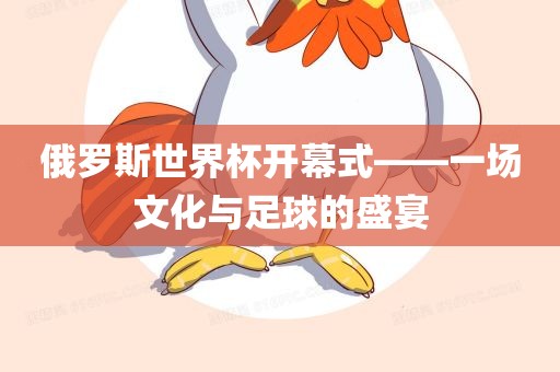 俄罗斯世界杯开幕式——一场文化与足洪湖市顺升工程机械租赁有限公司球的盛宴