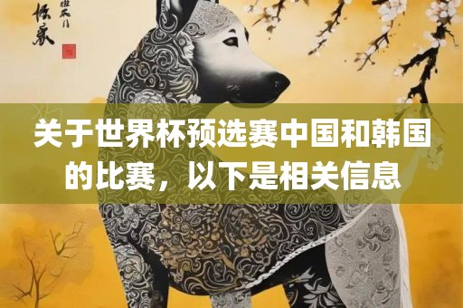 关于世界杯预选赛中国和韩国的比赛，以下是相关信息洪湖市顺升工程机械租赁有限公司
