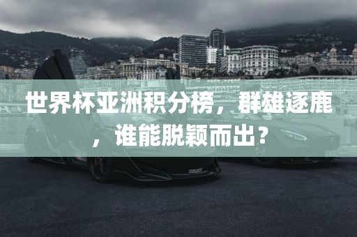 世界杯亚洲积分榜，群雄逐鹿，谁洪湖市顺升工程机械租赁有限公司能脱颖而出？