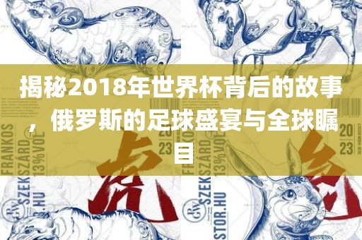 揭秘2018年世界杯背后的故事，俄罗斯的足球盛宴与全球瞩目