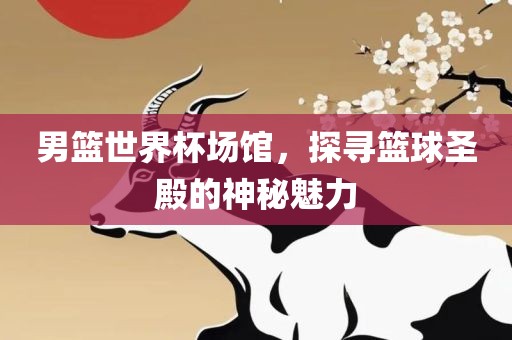 男篮世界杯场馆，探寻篮球圣殿的神秘魅力洪湖市顺升工程机械租赁有限公司