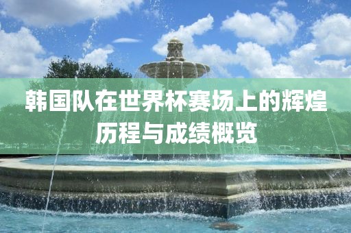 韩国队在世界杯赛场上的辉煌历洪湖市顺升工程机械租赁有限公司程与成绩概览