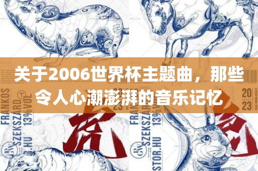 关于2006世界杯主题曲，那些令人心潮澎湃的音乐记忆洪湖市顺升工程机械租赁有限公司