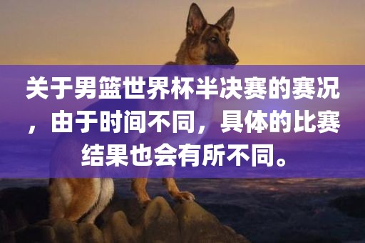 关于男篮世界杯半决赛的赛况，由于时间不同，具体的比赛结果也会有所不同。