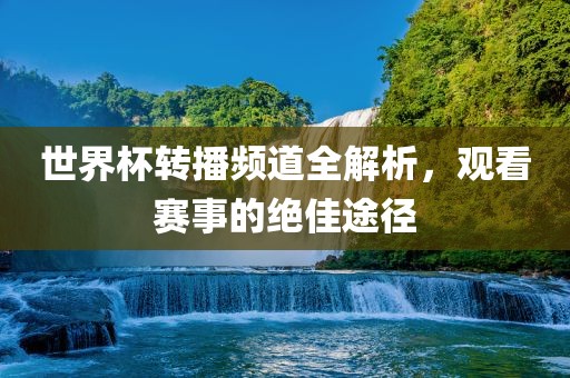 世界杯转播频道全解析，观看赛事的绝佳途径