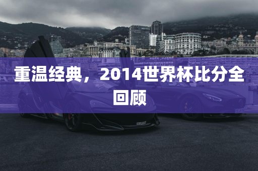 重温经典，2014世界杯比分全回顾