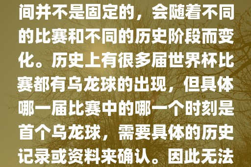 在世界杯足球赛事中，首个乌龙球（own goal）的出现时间并不是固定的，会随着不同的比赛和不同的历史阶段而变化。历史上有很多届世界杯比赛都有乌龙球的出现，但具体哪一届比赛中的哪一个时刻是首个乌龙球，需要具体的历史记录或资料来确认。因此无法给出关于世界杯首个乌龙球的确切答案。洪湖市顺升工程机械租赁有限公司