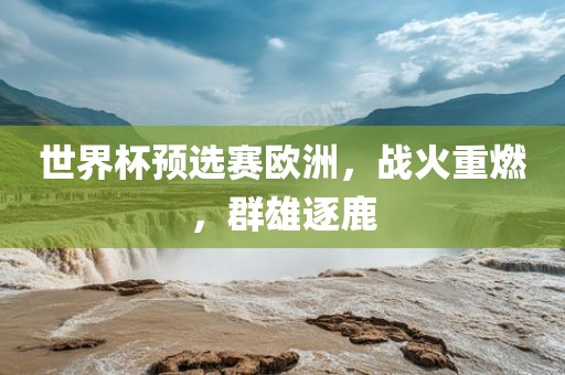世界杯预选赛欧洲，战火重燃，群雄逐鹿洪湖市顺升工程机械租赁有限公司