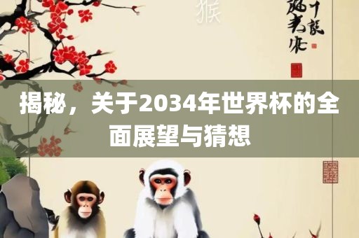 揭秘，关于2034年世界杯的全面展望与猜想