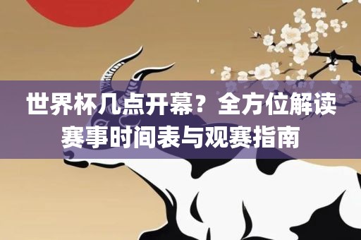 世界杯几点开幕？全方位解读赛事时间表与观赛指南