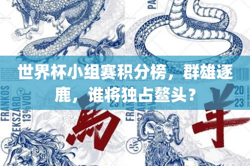 世界杯小组赛积分榜，群雄逐鹿，谁将独占鳌头？