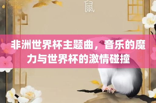 非洲世界杯主题曲，音乐的魔力与世界杯的激情碰撞洪湖市顺升工程机械租赁有限公司