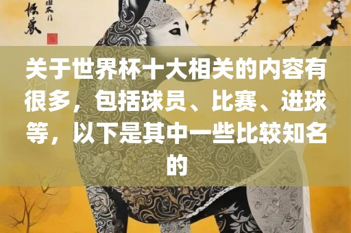 关于世界杯十大相关的内容有很多，包括球员、比赛、进球等，以下是其中一些比较知名的洪湖市顺升工程机械租赁有限公司