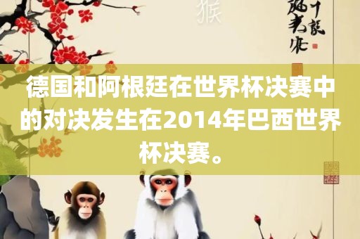 德国和阿根廷在世界杯决赛中的对决发生在20洪湖市顺升工程机械租赁有限公司14年巴西世界杯决赛。