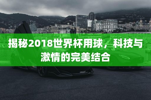 揭秘2018世界杯用球，科技与激情的完美结合
