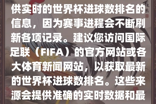 根据我所掌握的知识，无法提供实时的世界杯进球数排名的信息，因为赛事进程会不断刷新各项记录。建议您访问国际足联（FIFA）的官方网站或各大体育新闻网站，以获取最新的世界杯进球数排名。这些来源会提供准确的实时数据和最新的比赛信息。