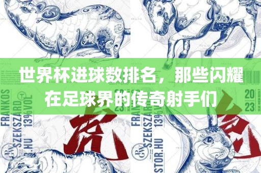 世界杯进球数排名，那些闪耀在足球界的传奇射手们