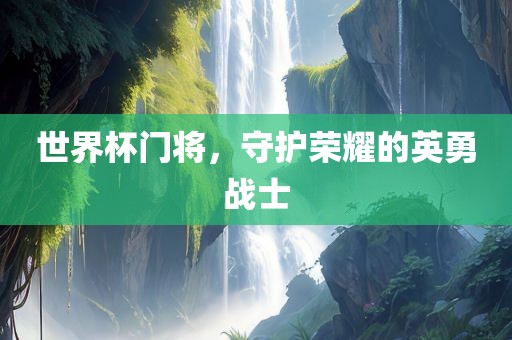 世界杯门将，守护荣耀的英勇战士洪湖市顺升工程机械租赁有限公司