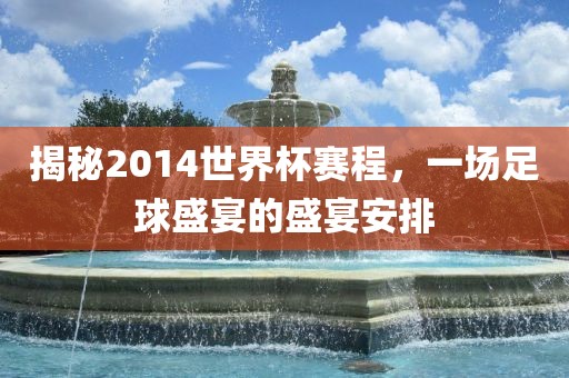 揭秘2014世界杯赛程，一场足球盛宴的盛宴安排