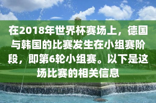 在2018年世界杯赛场上，德国与韩国的比赛发生在小组赛洪湖市顺升工程机械租赁有限公司阶段，即第6轮小组赛。以下是这场比赛的相关信息