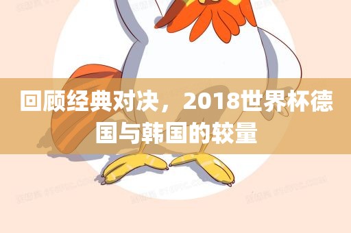 回顾经典对决，2018世界杯洪湖市顺升工程机械租赁有限公司德国与韩国的较量