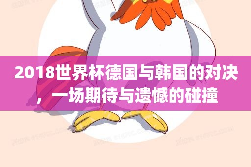 2018世界杯德国与韩国的对决，一场期待与遗憾的碰撞洪湖市顺升工程机械租赁有限公司
