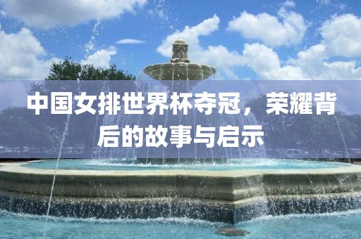 中国女排世界杯夺冠，荣耀背后的故事与启示