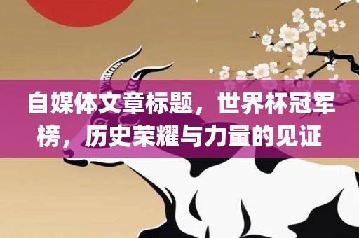 自媒体文章标题，世界杯冠军榜，历史荣耀与力量的见证
