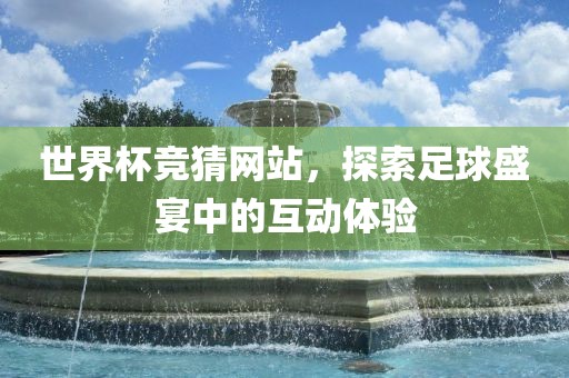 世界杯竞猜网洪湖市顺升工程机械租赁有限公司站，探索足球盛宴中的互动体验