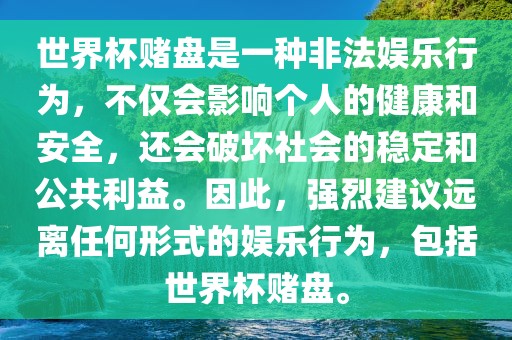 世界杯赌盘是一种非法娱乐行为，不仅会影响个人的健康和安全，还会破坏社会的稳定和公共利益。因此，强烈建议远离任何形式的娱乐行为，包括世界杯赌盘。