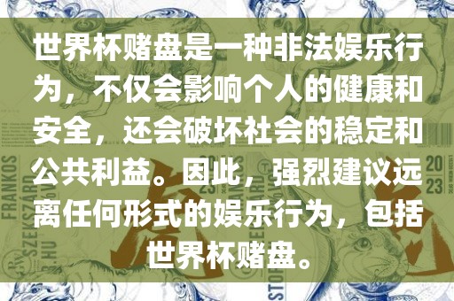 世界杯赌盘是一种非法娱乐行为，不仅会影响个人的健康和安全，还会破坏社会的稳定和公共利益。因此，强烈建议远离任何形式的娱乐行为，包括世界杯赌盘。