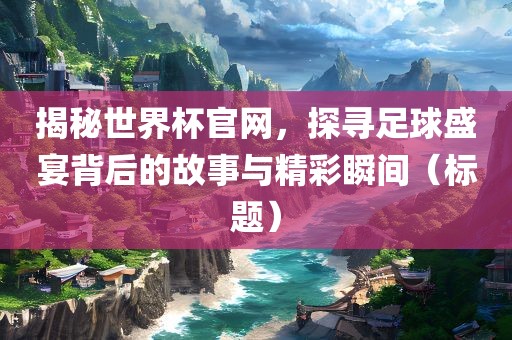 揭秘世界杯官网，探寻足球盛宴背后的故事与精彩瞬间（标题）洪湖市顺升工程机械租赁有限公司