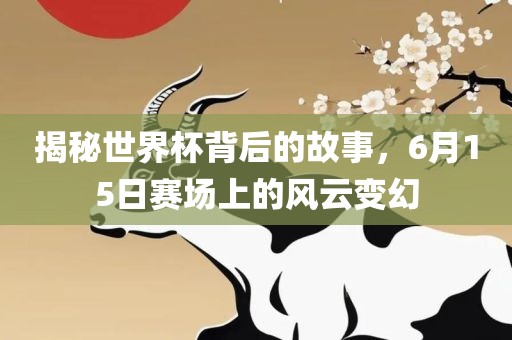 揭秘世界杯背后的故事，6月15日赛场上的风云变幻