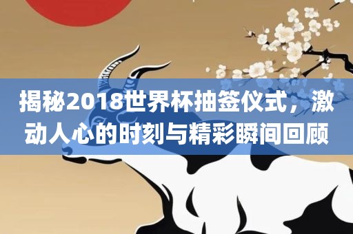 揭秘2018世界杯抽签仪式，激动人心的时刻与精彩瞬间回顾洪湖市顺升工程机械租赁有限公司