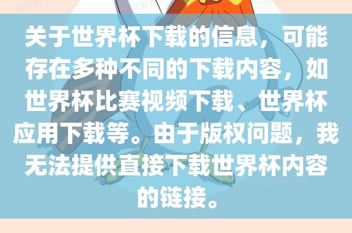 关于世界杯下载的信息，可能存在多种不同的下载内容，如世界杯比赛视频下载、世界杯应用下载等。由于版权问题，我无法提供直接下载世界杯内容的链接。
