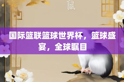 国际篮联篮球世界杯，篮球盛宴，全球瞩目