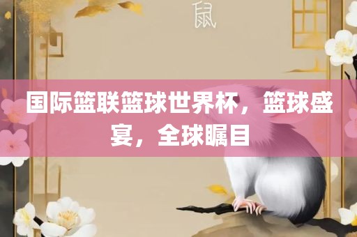 国际篮联篮球世界杯，篮球盛宴，全球瞩目