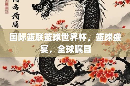 国际篮联篮球世界杯，篮球盛宴，全球瞩目洪湖市顺升工程机械租赁有限公司