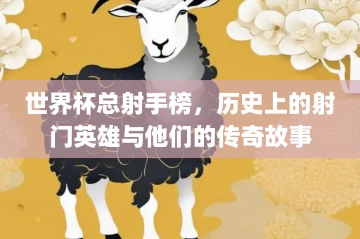 世界杯总射手榜，历史上的射门英雄与他们的传奇故事