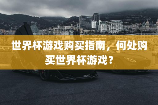 世界杯游戏购买指南，何处购买世界杯游戏？
