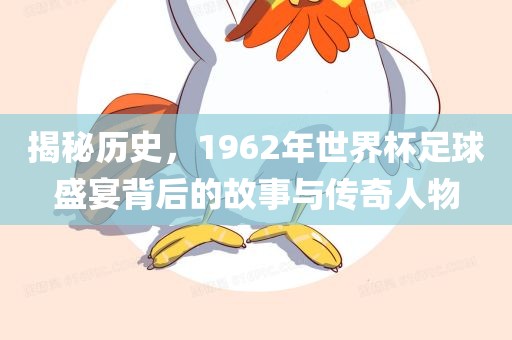 揭秘历史，1962年世界杯足球盛宴背后的故事与传奇人物