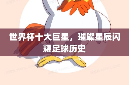 世界杯十大巨星，璀璨星辰闪耀足球历史洪湖市顺升工程机械租赁有限公司