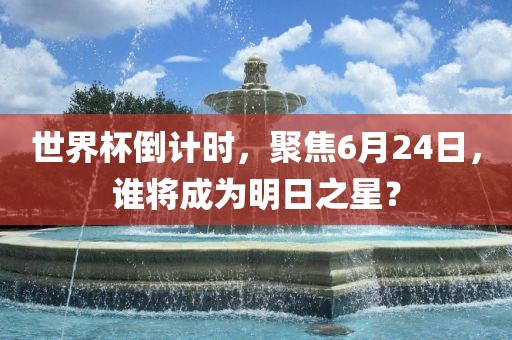 世界杯倒计时，聚焦6月24日，谁将成为明日之星？