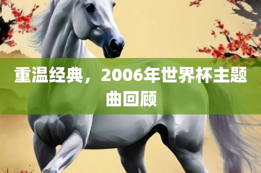重温经典，2006年世界杯主题曲回顾洪湖市顺升工程机械租赁有限公司