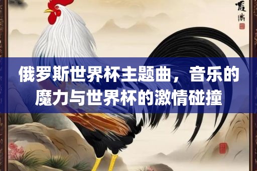 俄罗斯世界杯主题曲，音乐的魔力与世界杯的激情碰撞