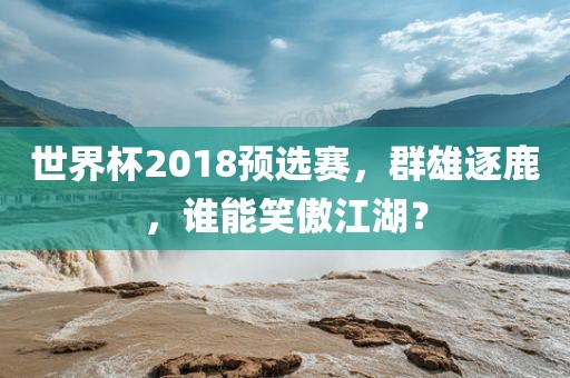 世界杯2018预选赛，群雄逐洪湖市顺升工程机械租赁有限公司鹿，谁能笑傲江湖？